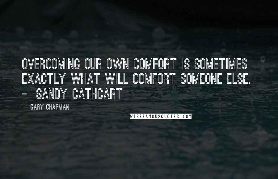 Gary Chapman Quotes: Overcoming our own comfort is sometimes exactly what will comfort someone else.  -  Sandy Cathcart