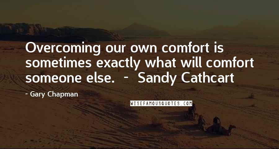 Gary Chapman Quotes: Overcoming our own comfort is sometimes exactly what will comfort someone else.  -  Sandy Cathcart