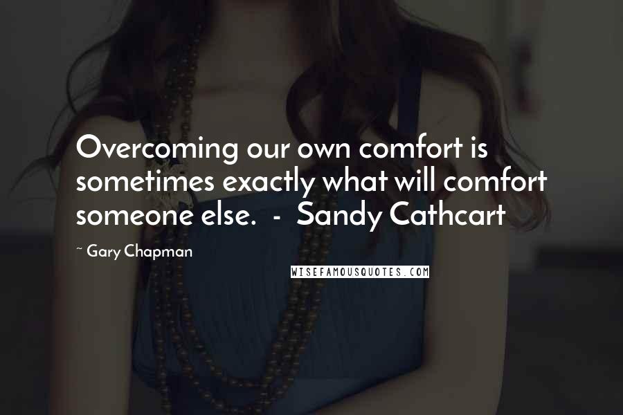 Gary Chapman Quotes: Overcoming our own comfort is sometimes exactly what will comfort someone else.  -  Sandy Cathcart