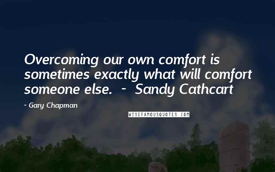 Gary Chapman Quotes: Overcoming our own comfort is sometimes exactly what will comfort someone else. - Sandy Cathcart