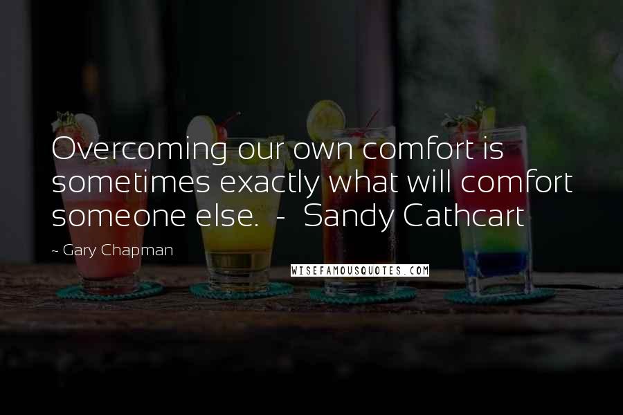 Gary Chapman Quotes: Overcoming our own comfort is sometimes exactly what will comfort someone else.  -  Sandy Cathcart