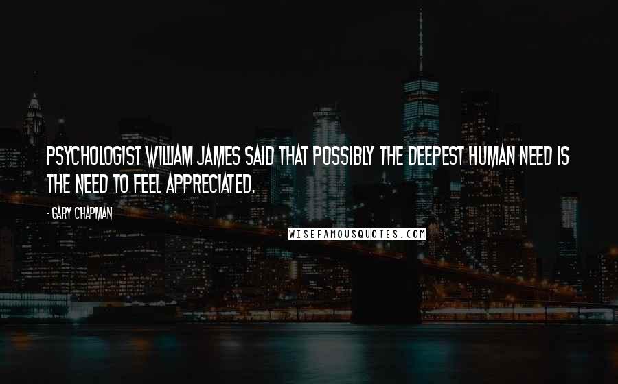 Gary Chapman Quotes: Psychologist William James said that possibly the deepest human need is the need to feel appreciated.