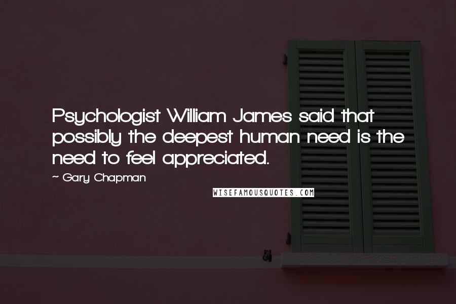 Gary Chapman Quotes: Psychologist William James said that possibly the deepest human need is the need to feel appreciated.