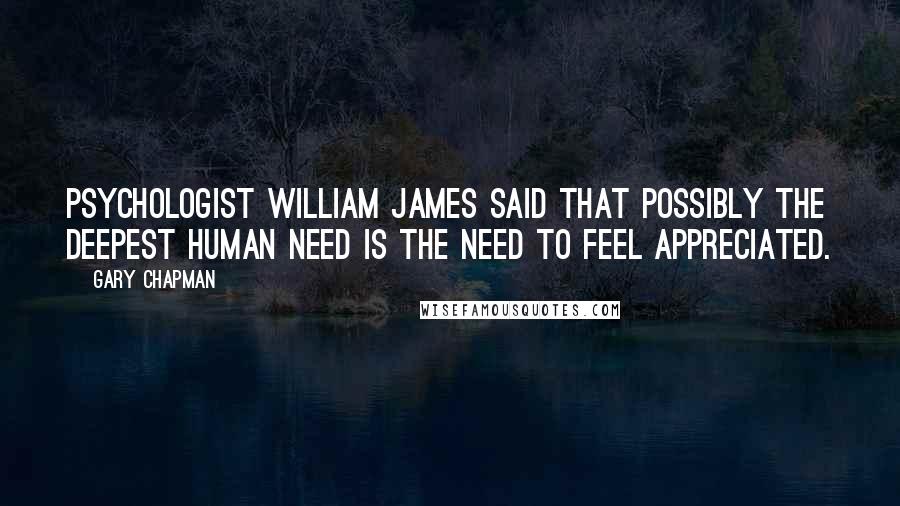 Gary Chapman Quotes: Psychologist William James said that possibly the deepest human need is the need to feel appreciated.