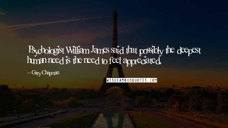 Gary Chapman Quotes: Psychologist William James said that possibly the deepest human need is the need to feel appreciated.