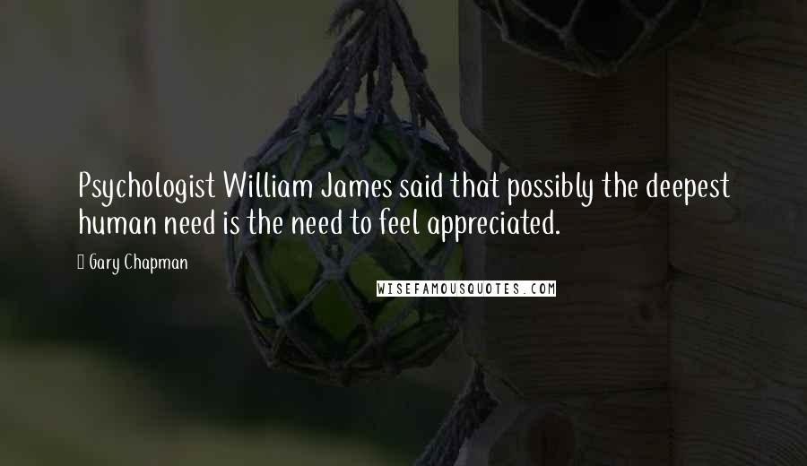 Gary Chapman Quotes: Psychologist William James said that possibly the deepest human need is the need to feel appreciated.