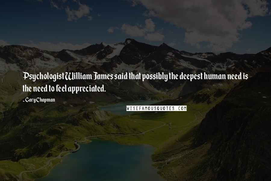 Gary Chapman Quotes: Psychologist William James said that possibly the deepest human need is the need to feel appreciated.