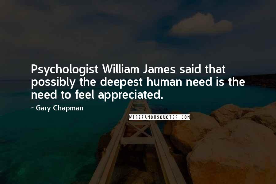 Gary Chapman Quotes: Psychologist William James said that possibly the deepest human need is the need to feel appreciated.