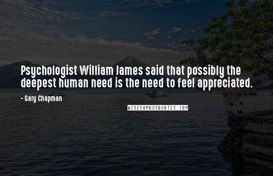 Gary Chapman Quotes: Psychologist William James said that possibly the deepest human need is the need to feel appreciated.