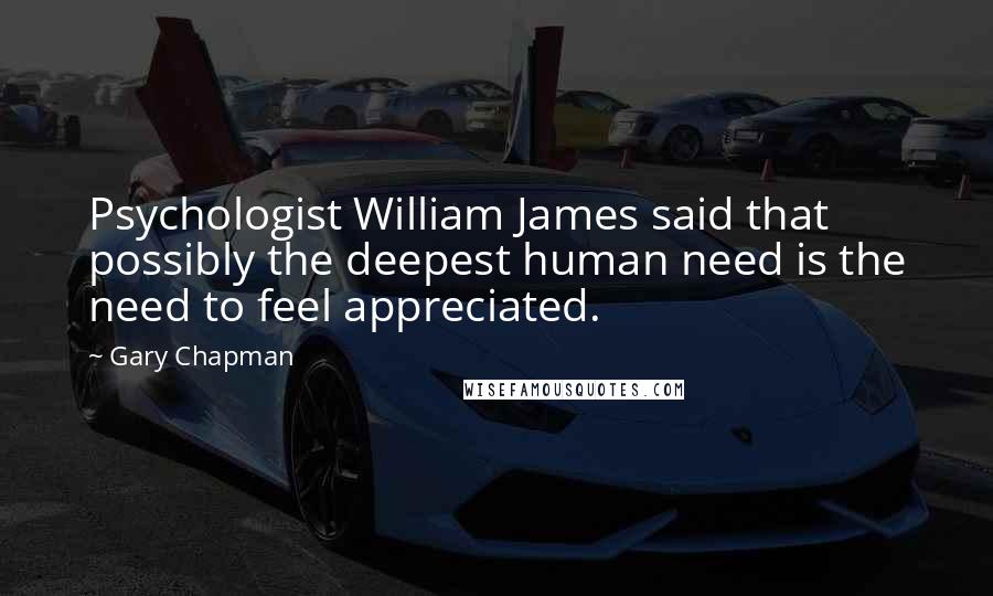 Gary Chapman Quotes: Psychologist William James said that possibly the deepest human need is the need to feel appreciated.