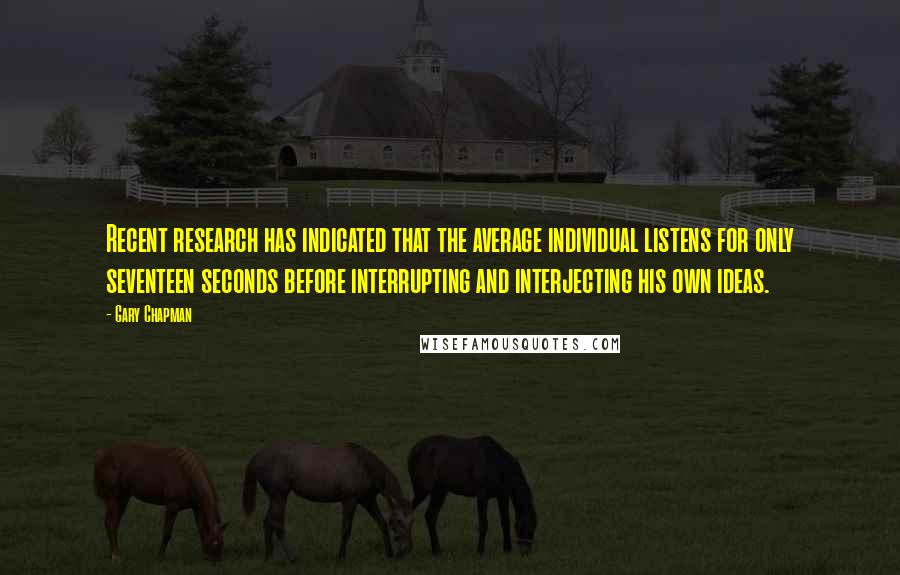 Gary Chapman Quotes: Recent research has indicated that the average individual listens for only seventeen seconds before interrupting and interjecting his own ideas.