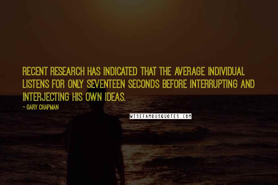 Gary Chapman Quotes: Recent research has indicated that the average individual listens for only seventeen seconds before interrupting and interjecting his own ideas.