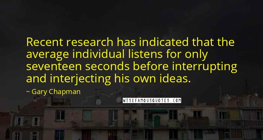 Gary Chapman Quotes: Recent research has indicated that the average individual listens for only seventeen seconds before interrupting and interjecting his own ideas.