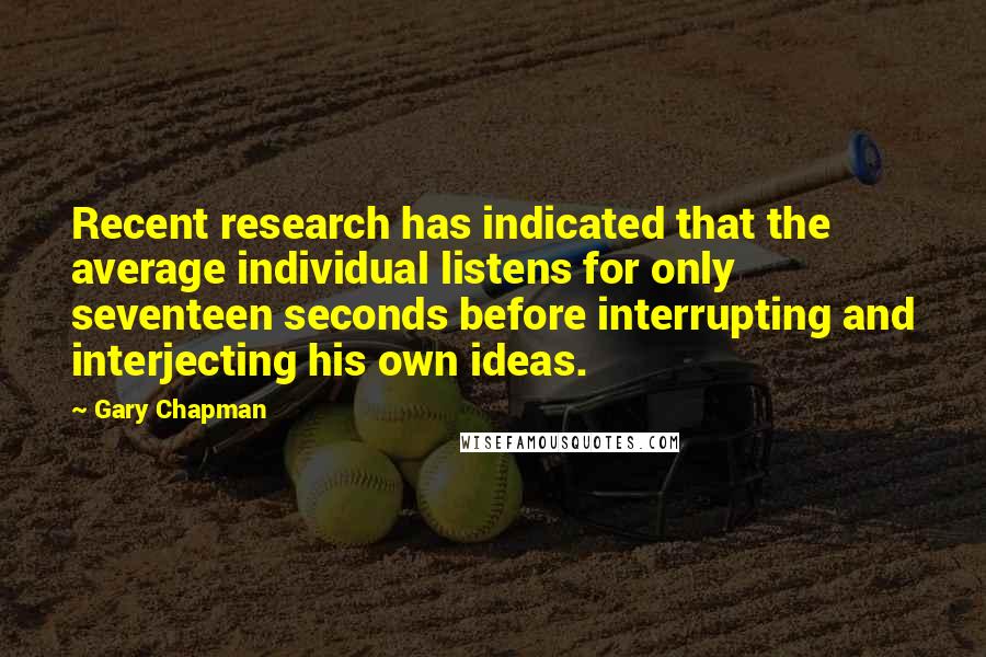 Gary Chapman Quotes: Recent research has indicated that the average individual listens for only seventeen seconds before interrupting and interjecting his own ideas.