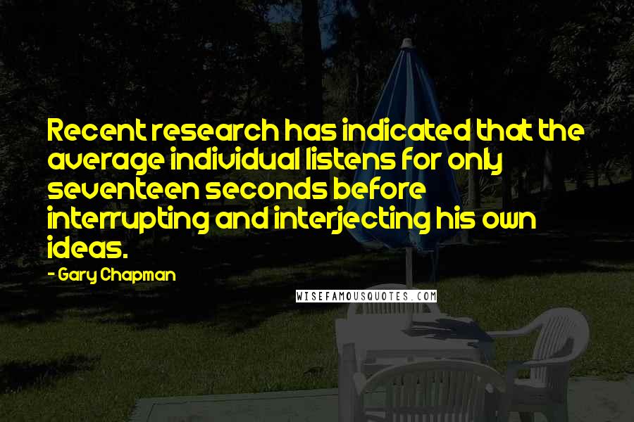 Gary Chapman Quotes: Recent research has indicated that the average individual listens for only seventeen seconds before interrupting and interjecting his own ideas.