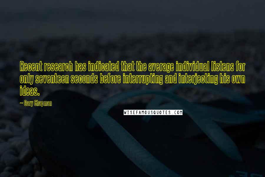 Gary Chapman Quotes: Recent research has indicated that the average individual listens for only seventeen seconds before interrupting and interjecting his own ideas.