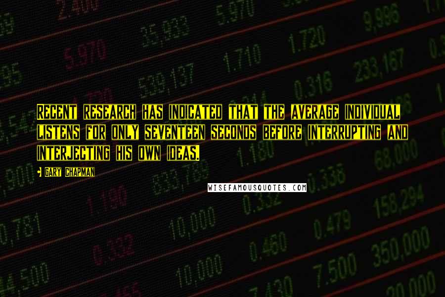 Gary Chapman Quotes: Recent research has indicated that the average individual listens for only seventeen seconds before interrupting and interjecting his own ideas.