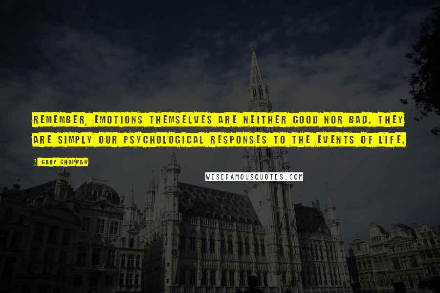 Gary Chapman Quotes: Remember, emotions themselves are neither good nor bad. They are simply our psychological responses to the events of life.