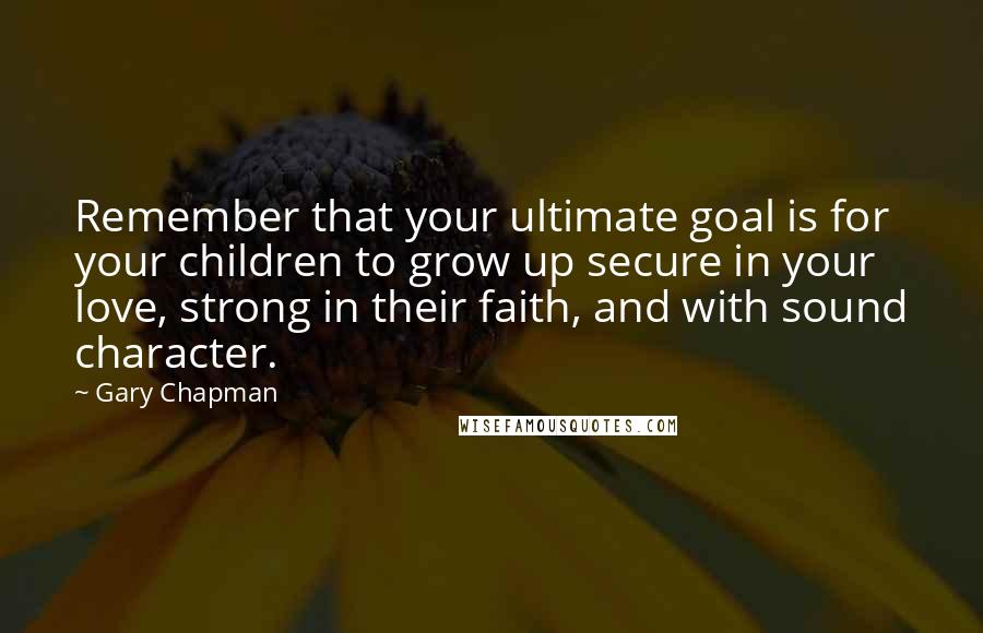 Gary Chapman Quotes: Remember that your ultimate goal is for your children to grow up secure in your love, strong in their faith, and with sound character.