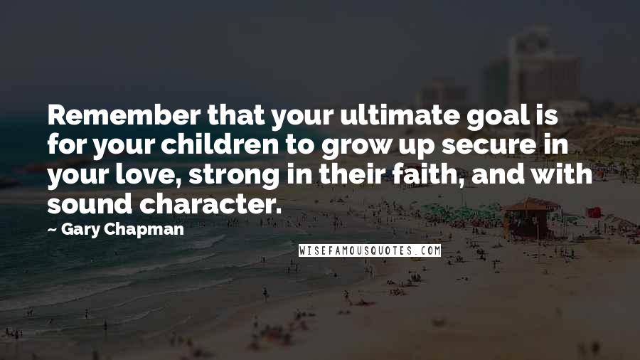 Gary Chapman Quotes: Remember that your ultimate goal is for your children to grow up secure in your love, strong in their faith, and with sound character.