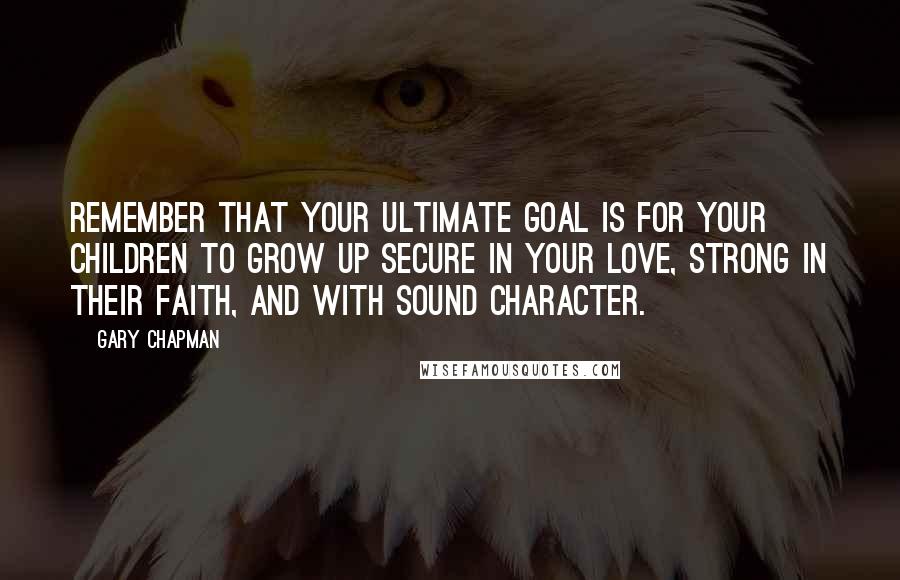 Gary Chapman Quotes: Remember that your ultimate goal is for your children to grow up secure in your love, strong in their faith, and with sound character.