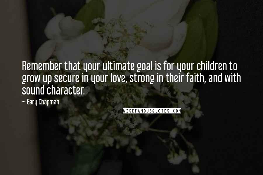 Gary Chapman Quotes: Remember that your ultimate goal is for your children to grow up secure in your love, strong in their faith, and with sound character.