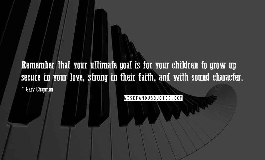 Gary Chapman Quotes: Remember that your ultimate goal is for your children to grow up secure in your love, strong in their faith, and with sound character.