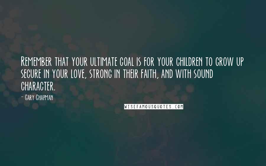 Gary Chapman Quotes: Remember that your ultimate goal is for your children to grow up secure in your love, strong in their faith, and with sound character.