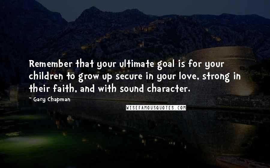 Gary Chapman Quotes: Remember that your ultimate goal is for your children to grow up secure in your love, strong in their faith, and with sound character.