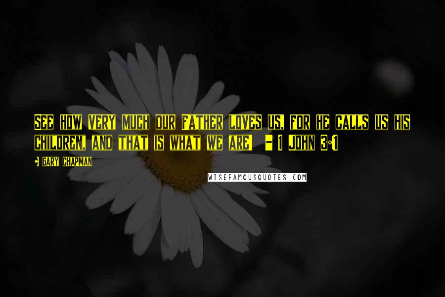 Gary Chapman Quotes: See how very much our Father loves us, for he calls us his children, and that is what we are!  - 1 John 3:1