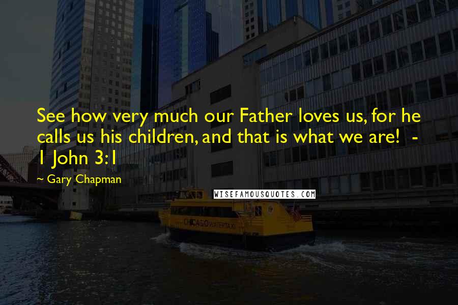 Gary Chapman Quotes: See how very much our Father loves us, for he calls us his children, and that is what we are!  - 1 John 3:1