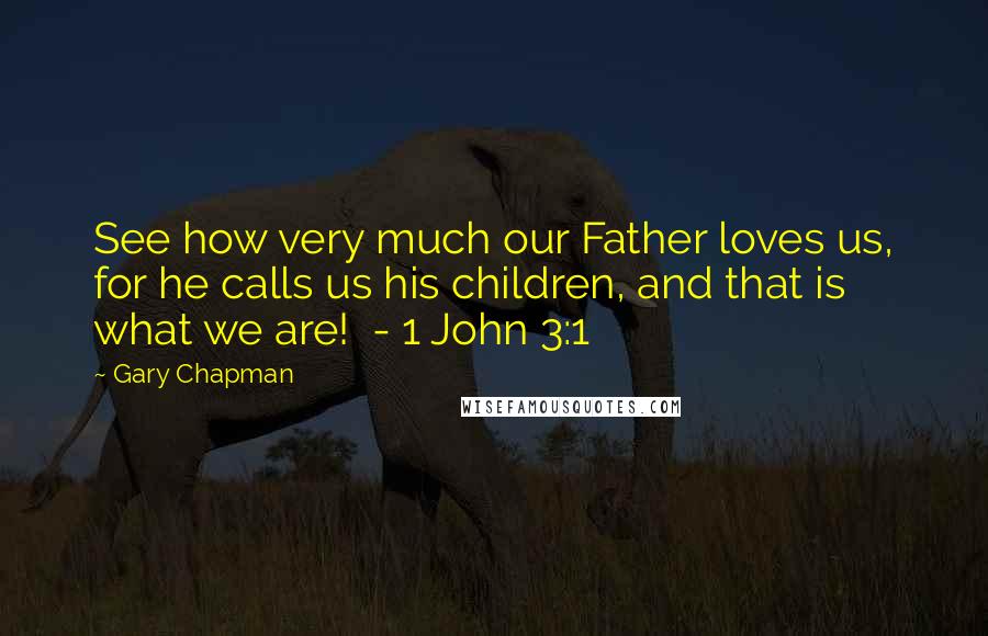 Gary Chapman Quotes: See how very much our Father loves us, for he calls us his children, and that is what we are!  - 1 John 3:1