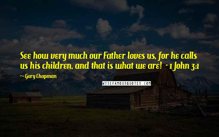 Gary Chapman Quotes: See how very much our Father loves us, for he calls us his children, and that is what we are!  - 1 John 3:1