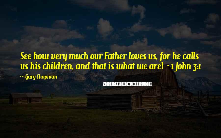 Gary Chapman Quotes: See how very much our Father loves us, for he calls us his children, and that is what we are! - 1 John 3:1