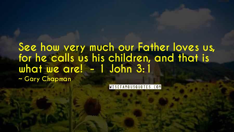 Gary Chapman Quotes: See how very much our Father loves us, for he calls us his children, and that is what we are!  - 1 John 3:1