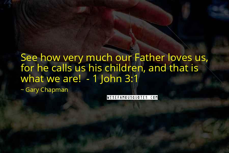 Gary Chapman Quotes: See how very much our Father loves us, for he calls us his children, and that is what we are! - 1 John 3:1