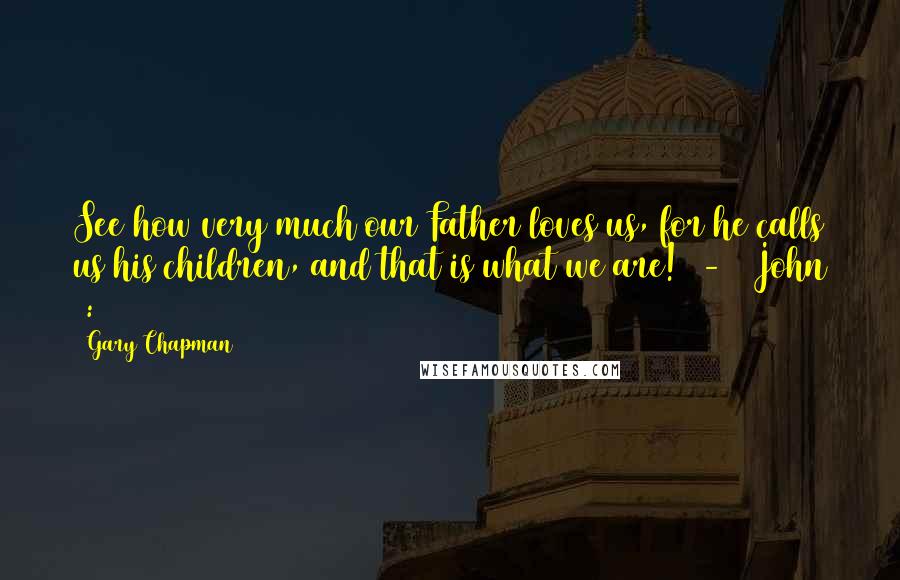 Gary Chapman Quotes: See how very much our Father loves us, for he calls us his children, and that is what we are! - 1 John 3:1