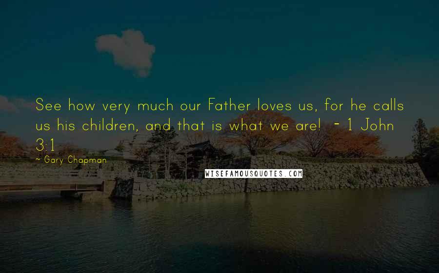 Gary Chapman Quotes: See how very much our Father loves us, for he calls us his children, and that is what we are!  - 1 John 3:1