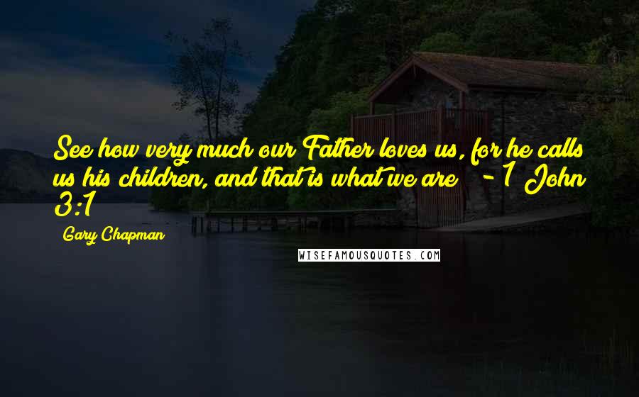 Gary Chapman Quotes: See how very much our Father loves us, for he calls us his children, and that is what we are!  - 1 John 3:1