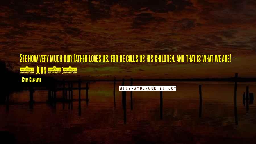Gary Chapman Quotes: See how very much our Father loves us, for he calls us his children, and that is what we are! - 1 John 3:1