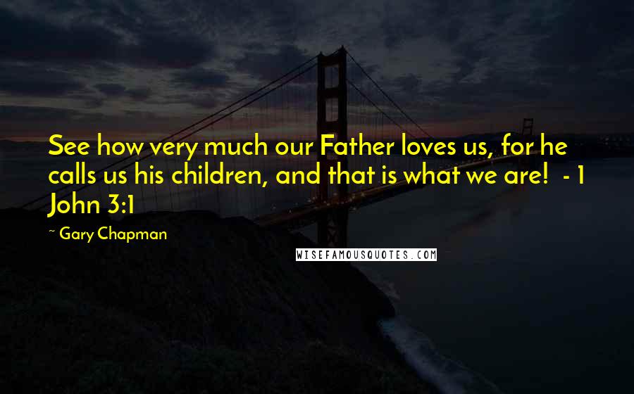 Gary Chapman Quotes: See how very much our Father loves us, for he calls us his children, and that is what we are! - 1 John 3:1
