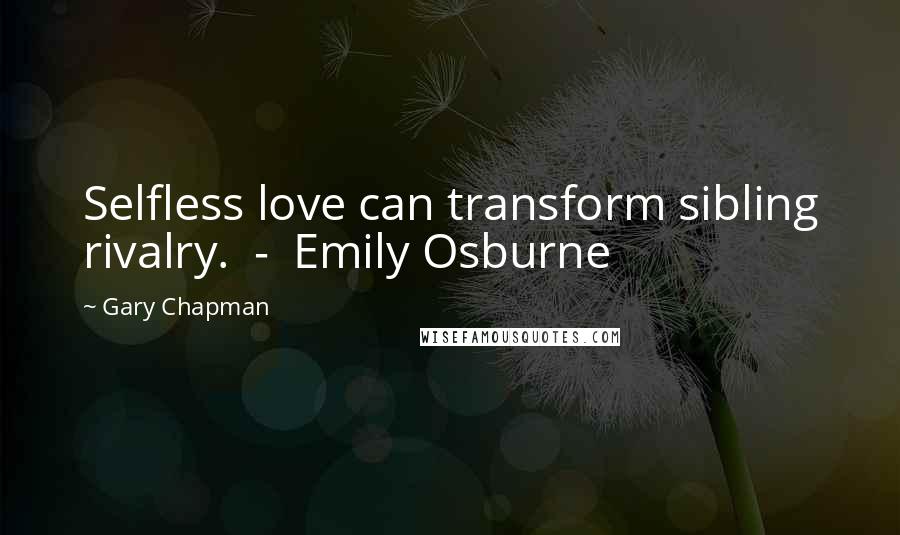 Gary Chapman Quotes: Selfless love can transform sibling rivalry.  -  Emily Osburne