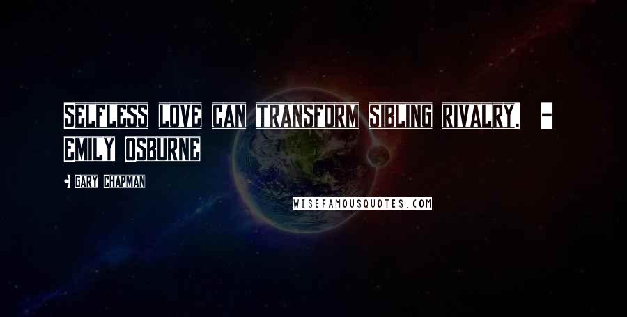 Gary Chapman Quotes: Selfless love can transform sibling rivalry.  -  Emily Osburne