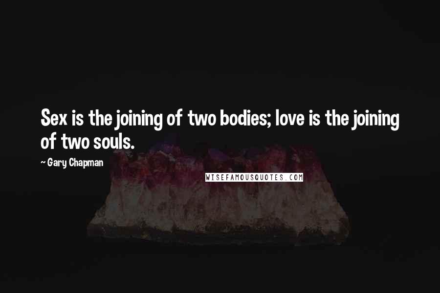 Gary Chapman Quotes: Sex is the joining of two bodies; love is the joining of two souls.