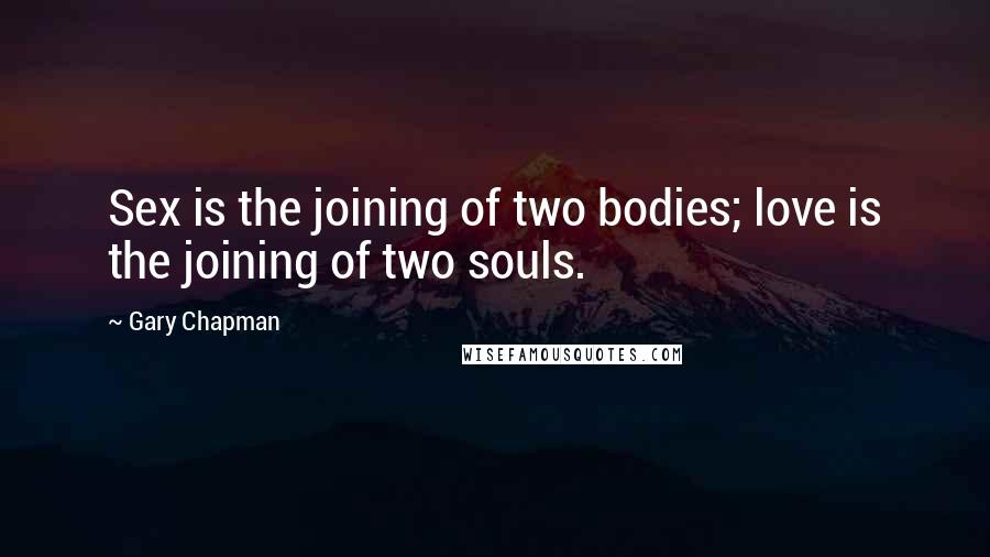 Gary Chapman Quotes: Sex is the joining of two bodies; love is the joining of two souls.