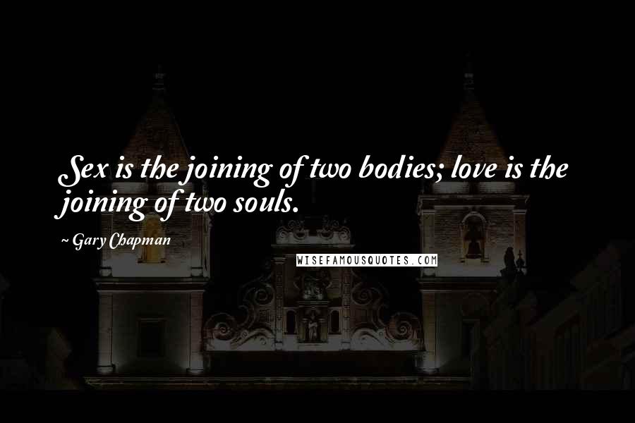 Gary Chapman Quotes: Sex is the joining of two bodies; love is the joining of two souls.