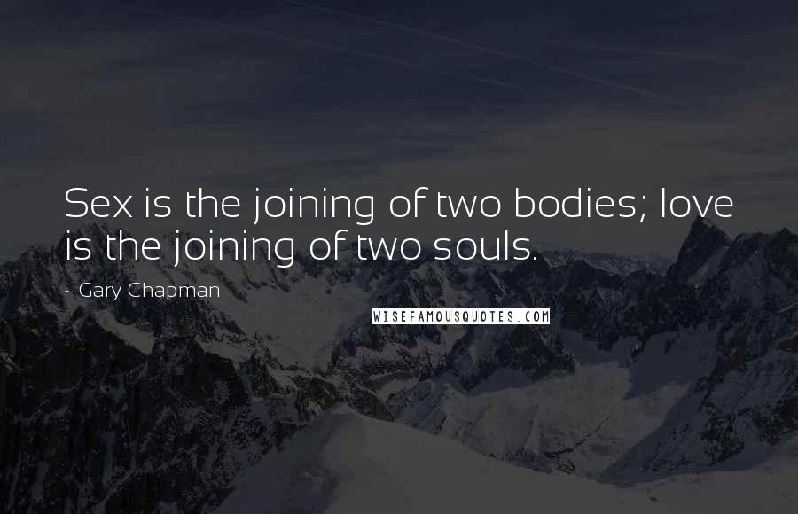 Gary Chapman Quotes: Sex is the joining of two bodies; love is the joining of two souls.