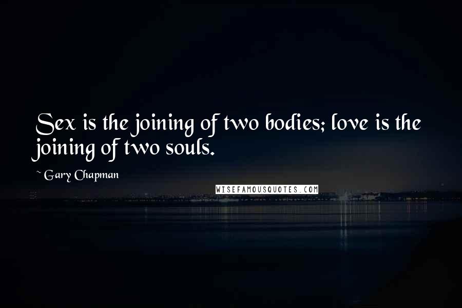 Gary Chapman Quotes: Sex is the joining of two bodies; love is the joining of two souls.