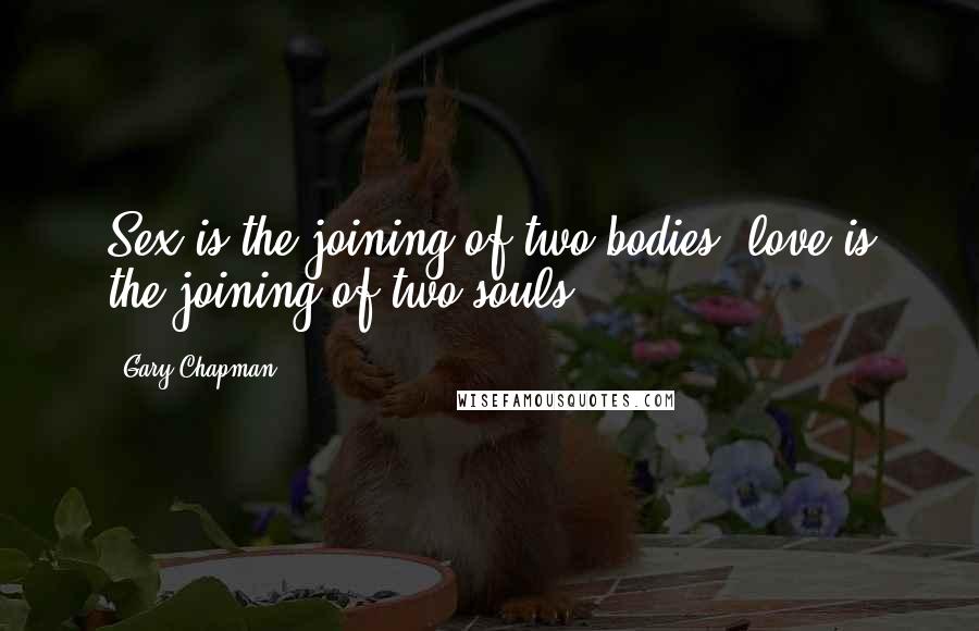 Gary Chapman Quotes: Sex is the joining of two bodies; love is the joining of two souls.