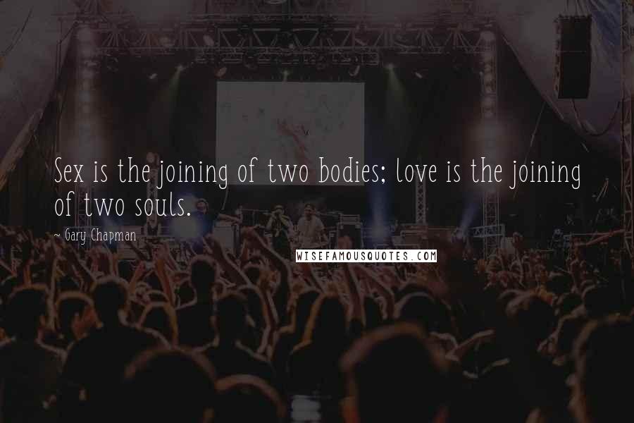 Gary Chapman Quotes: Sex is the joining of two bodies; love is the joining of two souls.